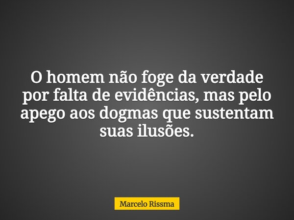 O homem não foge da verdade por falta de evidências, mas pelo apego aos dogmas que sustentam suas ilusões.... Frase de Marcelo Rissma.