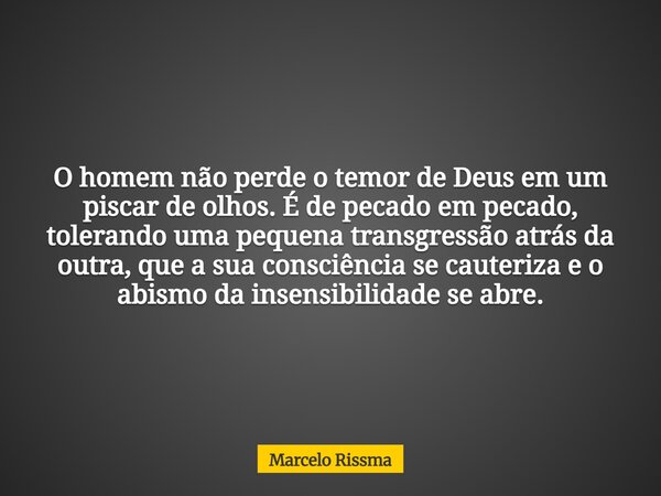 O homem não perde o temor de Deus em um piscar de olhos. É de pecado em pecado, tolerando uma pequena transgressão atrás da outra, que a sua consciência se caut... Frase de Marcelo Rissma.