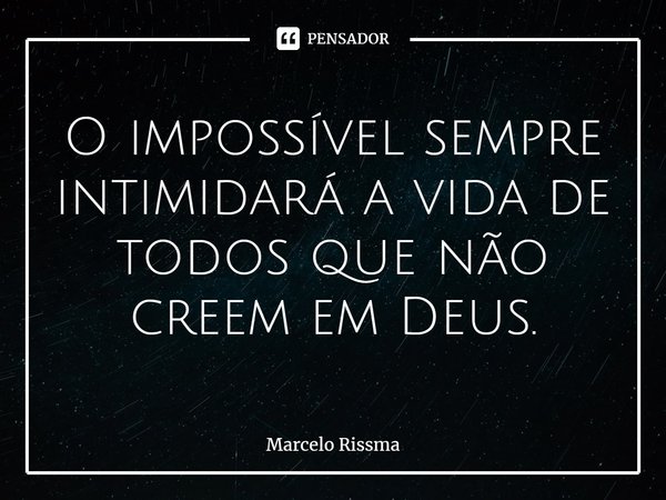 ⁠ O impossível sempre intimidará a vida de todos que não creem em Deus.... Frase de Marcelo Rissma.