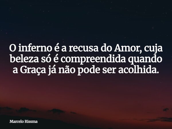 O inferno é a recusa do Amor, cuja beleza só é compreendida quando a Graça já não pode ser acolhida.... Frase de Marcelo Rissma.