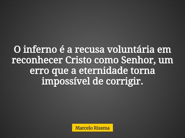 O inferno é a recusa voluntária em reconhecer Cristo como Senhor, um erro que a eternidade torna impossível de corrigir.... Frase de Marcelo Rissma.