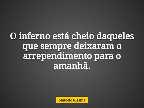 O inferno está cheio daqueles que sempre deixaram o arrependimento para o amanhã.... Frase de Marcelo Rissma.