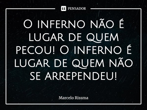 ⁠O inferno não é lugar de quem pecou! O inferno é lugar de quem não se arrependeu!... Frase de Marcelo Rissma.