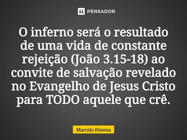 ⁠O inferno será o resultado de uma vida de constante rejeição (João 3.15-18) ao convite de salvação revelado no Evangelho de Jesus Cristo para TODO aquele que c... Frase de Marcelo Rissma.