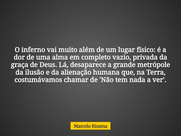 O inferno vai muito além de um lugar físico: é a dor de uma alma em completo vazio, privada da graça de Deus. Lá, desaparece a grande metrópole da ilusão e da a... Frase de Marcelo Rissma.