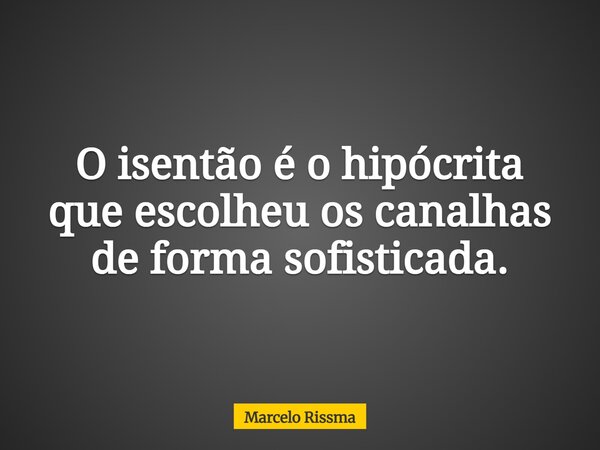 O isentão é o hipócrita que escolheu os canalhas de forma sofisticada.... Frase de Marcelo Rissma.