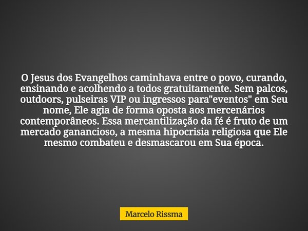 O Jesus dos Evangelhos caminhava entre o povo, curando, ensinando e acolhendo a todos gratuitamente. Sem palcos, outdoors, pulseiras VIP ou ingressos para "... Frase de Marcelo Rissma.