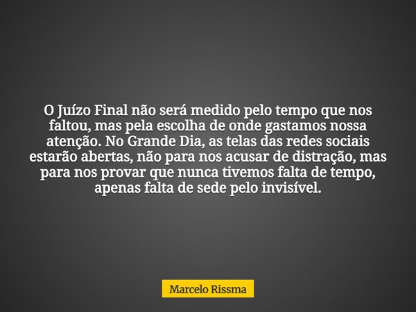 O Juízo Final não será medido pelo tempo que nos faltou, mas pela escolha de onde gastamos nossa atenção. No Grande Dia, as telas das redes sociais estarão aber... Frase de Marcelo Rissma.