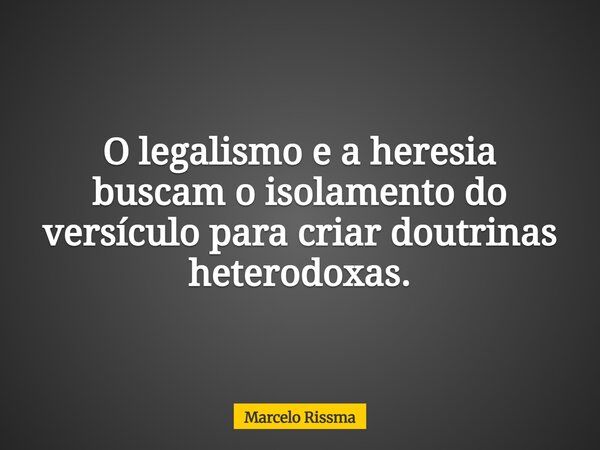 O legalismo e a heresia buscam o isolamento do versículo para criar doutrinas heterodoxas.... Frase de Marcelo Rissma.