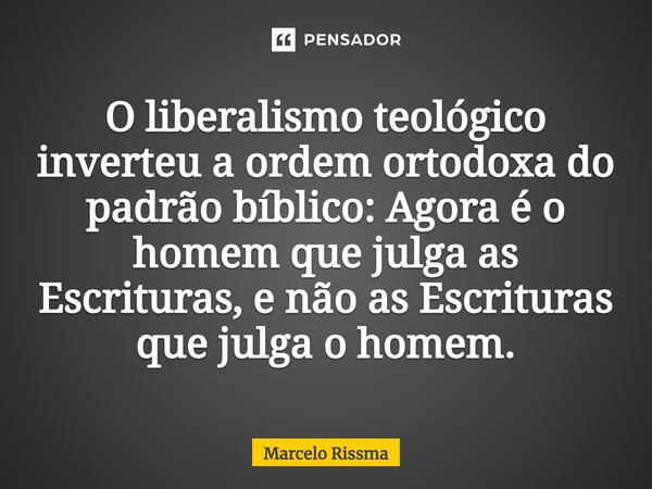 ⁠O liberalismo teológico inverteu a ordem ortodoxa do padrão bíblico: Agora é o homem que julga as Escrituras, e não as Escrituras que julga o homem.... Frase de Marcelo Rissma.