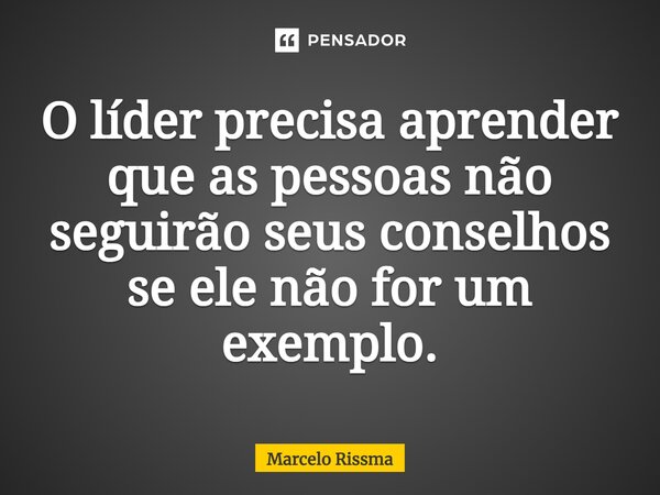 ⁠O líder precisa aprender que as pessoas não seguirão seus conselhos se ele não for um exemplo.... Frase de Marcelo Rissma.