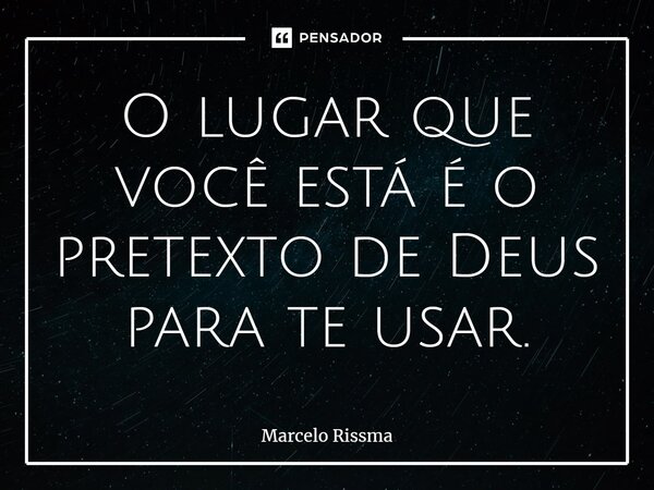 ⁠O lugar que você está é o pretexto de Deus para te usar.... Frase de Marcelo Rissma.