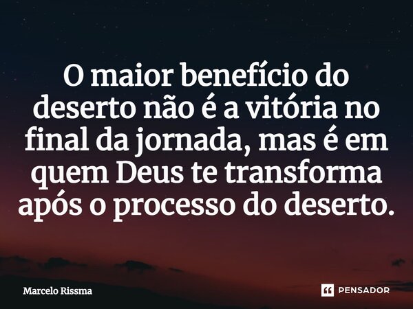 ⁠O maior benefício do deserto não é a vitória no final da jornada, mas é em quem Deus te transforma após o processo do deserto.... Frase de Marcelo Rissma.