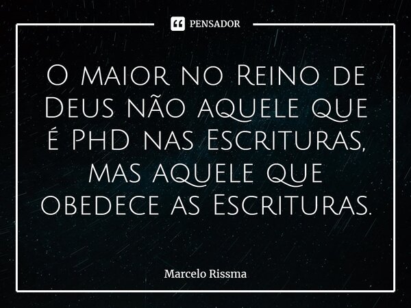 ⁠O maior no Reino de Deus não aquele que é PhD nas Escrituras, mas aquele que obedece as Escrituras.... Frase de Marcelo Rissma.