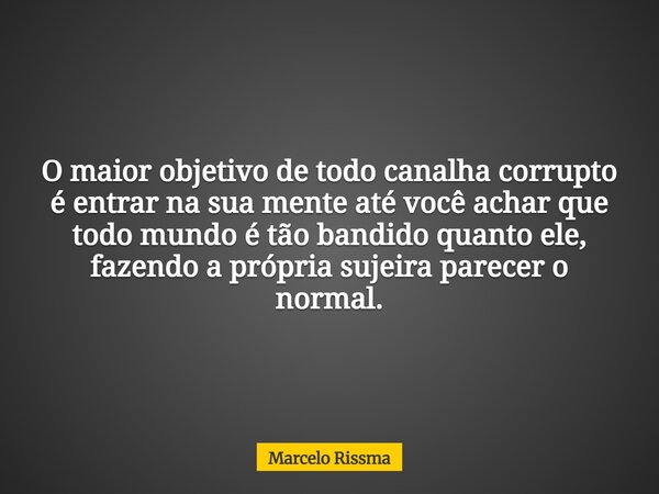 O maior objetivo de todo canalha corrupto é entrar na sua mente até você achar que todo mundo é tão bandido quanto ele, fazendo a própria sujeira parecer o norm... Frase de Marcelo Rissma.