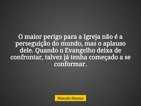 O maior perigo para a Igreja não é a perseguição do mundo, mas o aplauso dele. Quando o Evangelho deixa de confrontar, talvez já tenha começado a se conformar.... Frase de Marcelo Rissma.
