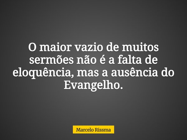 O maior vazio de muitos sermões não é a falta de eloquência, mas a ausência do Evangelho.... Frase de Marcelo Rissma.