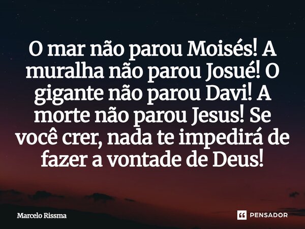 ⁠O mar não parou Moisés! A muralha não parou Josué! O gigante não parou Davi! A morte não parou Jesus! Se você crer, nada te impedirá de fazer a vontade de Deus... Frase de Marcelo Rissma.