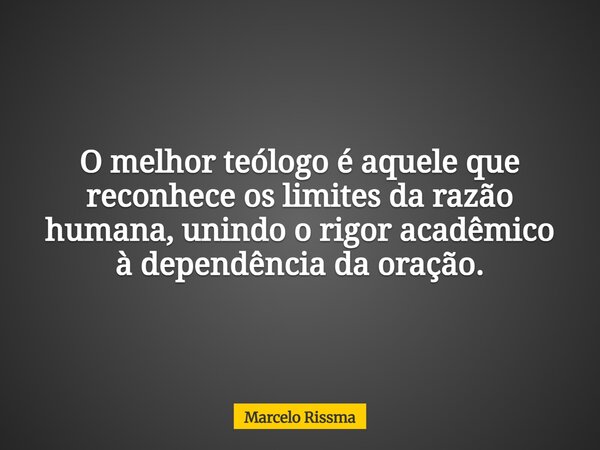 O melhor teólogo é aquele que reconhece os limites da razão humana, unindo o rigor acadêmico à dependência da oração.... Frase de Marcelo Rissma.
