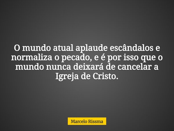 O mundo atual aplaude escândalos e normaliza o pecado, e é por isso que o mundo nunca deixará de cancelar a Igreja de Cristo.... Frase de Marcelo Rissma.