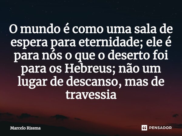 ⁠O mundo é como uma sala de espera para eternidade; ele é para nós o que o deserto foi para os Hebreus; não um lugar de descanso, mas de travessia... Frase de Marcelo Rissma.