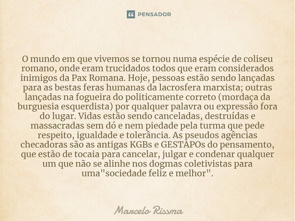 O mundo em que vivemos se tornou numa espécie de coliseu romano, onde eram trucidados todos que eram considerados inimigos da Pax Romana. Hoje, pessoas estão s... Frase de Marcelo Rissma.