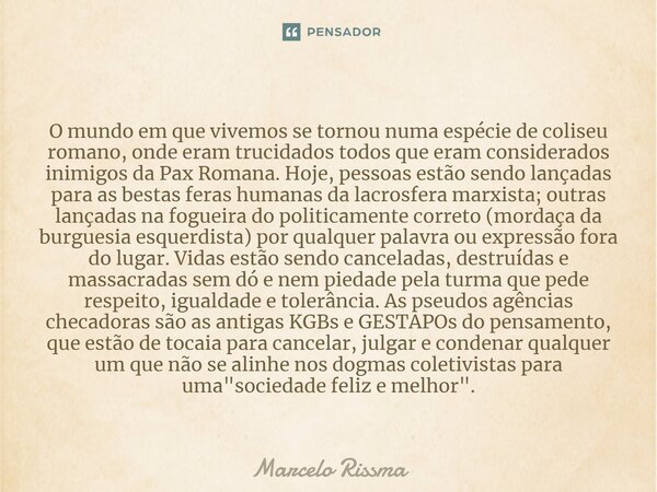 ⁠O mundo em que vivemos se tornou numa espécie de coliseu romano, onde eram trucidados todos que eram considerados inimigos da Pax Romana. Hoje, pessoas estão s... Frase de Marcelo Rissma.