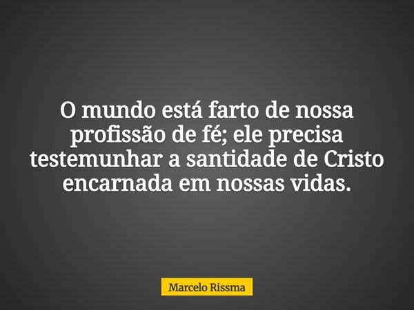 O mundo está farto de nossa profissão de fé; ele precisa testemunhar a santidade de Cristo encarnada em nossas vidas.... Frase de Marcelo Rissma.