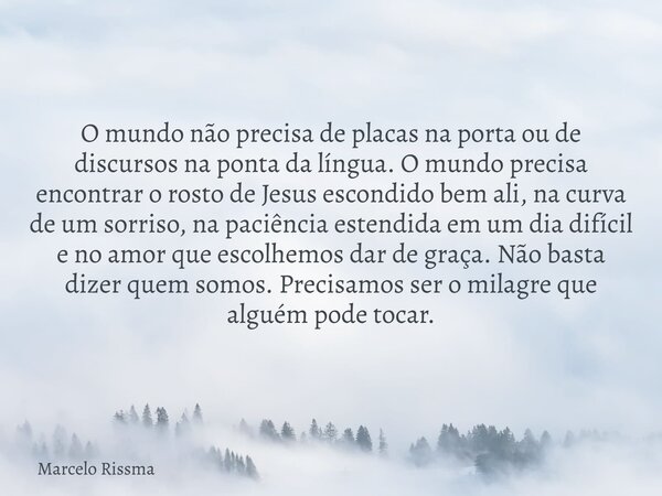 O mundo não precisa de placas na porta ou de discursos na ponta da língua. O mundo precisa encontrar o rosto de Jesus escondido bem ali, na curva de um sorriso,... Frase de Marcelo Rissma.