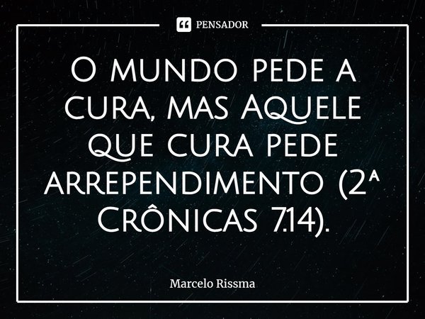 ⁠O mundo pede a cura, mas Aquele que cura pede arrependimento (2ª Crônicas 7.14).... Frase de Marcelo Rissma.