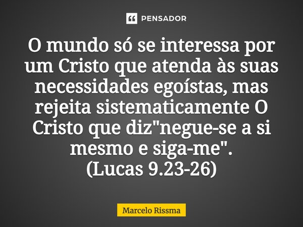 ⁠O mundo só se interessa por um Cristo que atenda às suas necessidades egoístas, mas rejeita sistematicamente O Cristo que diz "negue-se a si mesmo e siga-... Frase de Marcelo Rissma.