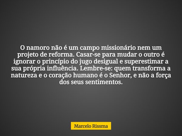 O namoro não é um campo missionário nem um projeto de reforma. Casar-se para mudar o outro é ignorar o princípio do jugo desigual e superestimar a sua própria i... Frase de Marcelo Rissma.