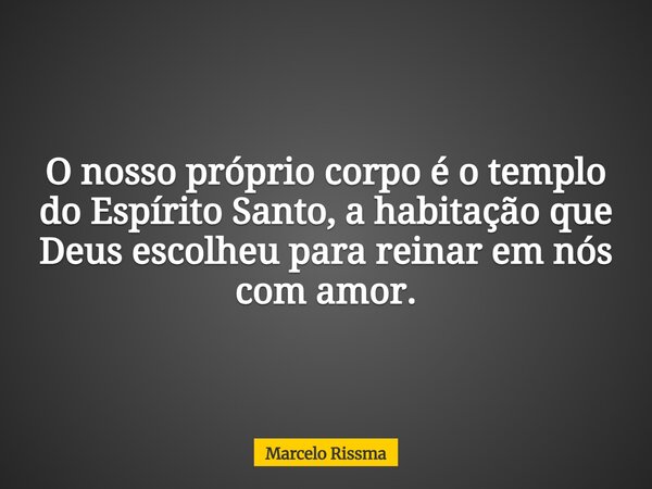 O nosso próprio corpo é o templo do Espírito Santo, a habitação que Deus escolheu para reinar em nós com amor.... Frase de Marcelo Rissma.