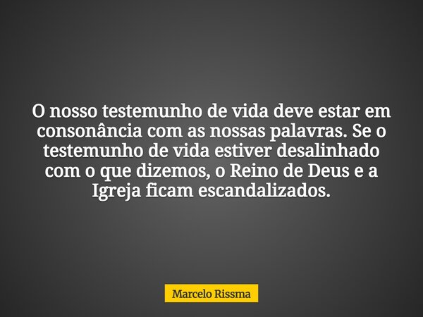 O nosso testemunho de vida deve estar em consonância com as nossas palavras. Se o testemunho de vida estiver desalinhado com o que dizemos, o Reino de Deus e a ... Frase de Marcelo Rissma.
