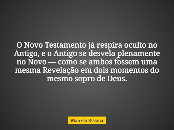 O Novo Testamento já respira oculto no Antigo, e o Antigo se desvela plenamente no Novo — como se ambos fossem uma mesma Revelação em dois momentos do mesmo sop... Frase de Marcelo Rissma.