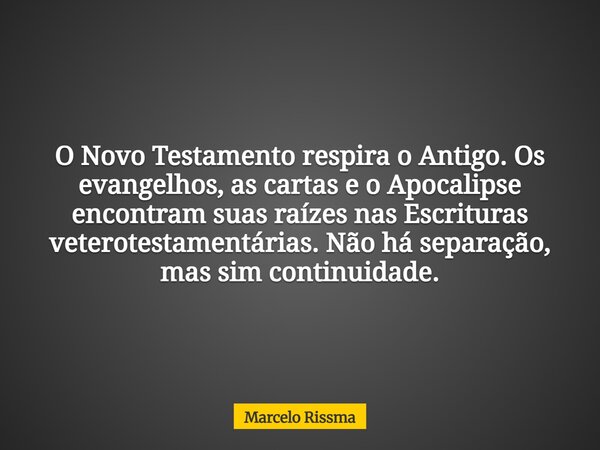 O Novo Testamento respira o Antigo. Os evangelhos, as cartas e o Apocalipse encontram suas raízes nas Escrituras veterotestamentárias. Não há separação, mas sim... Frase de Marcelo Rissma.