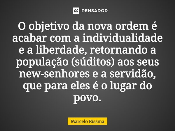 O objetivo da nova ordem é acabar com a individualidade e a liberdade, retornando a população (súditos) aos seus new-senhores e a servidão, que para eles é o lu... Frase de Marcelo Rissma.