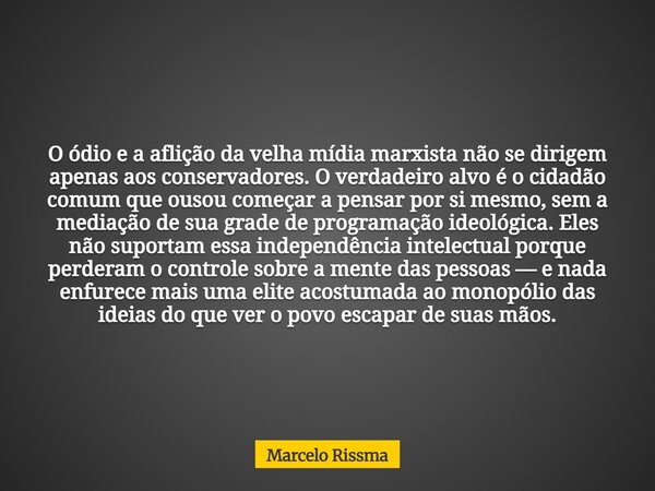 O ódio e a aflição da velha mídia marxista não se dirigem apenas aos conservadores. O verdadeiro alvo é o cidadão comum que ousou começar a pensar por si mesmo,... Frase de Marcelo Rissma.