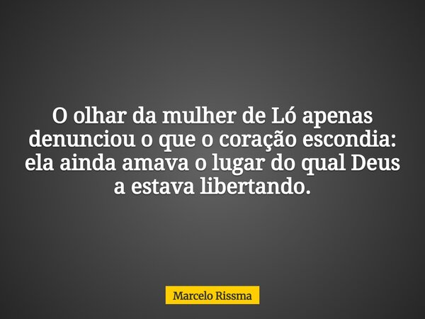 O olhar da mulher de Ló apenas denunciou o que o coração escondia: ela ainda amava o lugar do qual Deus a estava libertando.... Frase de Marcelo Rissma.