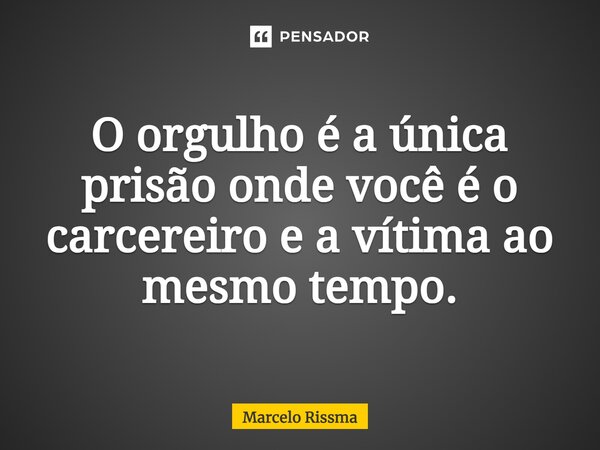 ⁠O orgulho é a única prisão onde você é o carcereiro e a vítima ao mesmo tempo.... Frase de Marcelo Rissma.
