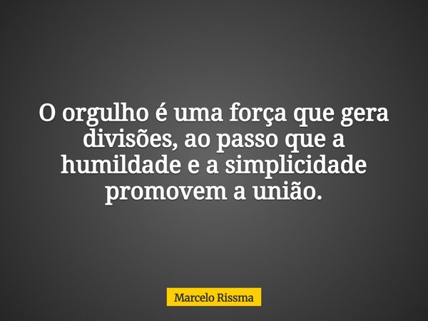 O orgulho é uma força que gera divisões, ao passo que a humildade e a simplicidade promovem a união.... Frase de Marcelo Rissma.