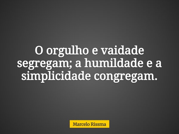 O orgulho e vaidade segregam; a humildade e a simplicidade congregam.... Frase de Marcelo Rissma.