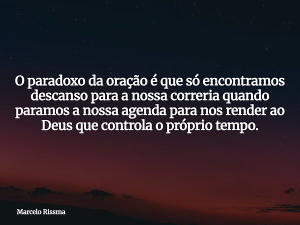 O paradoxo da oração é que só encontramos descanso para a nossa correria quando paramos a nossa agenda para nos render ao Deus que controla o próprio tempo.... Frase de Marcelo Rissma.
