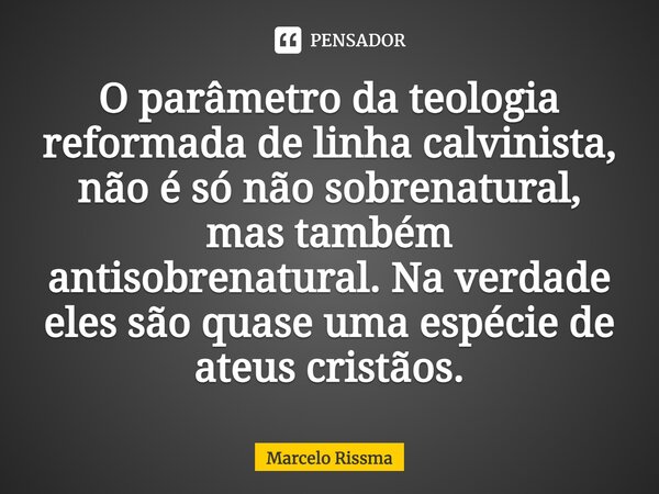 ⁠O parâmetro da teologia reformada de linha calvinista, não é só não sobrenatural, mas também antisobrenatural. Na verdade eles são quase uma espécie de ateus c... Frase de Marcelo Rissma.