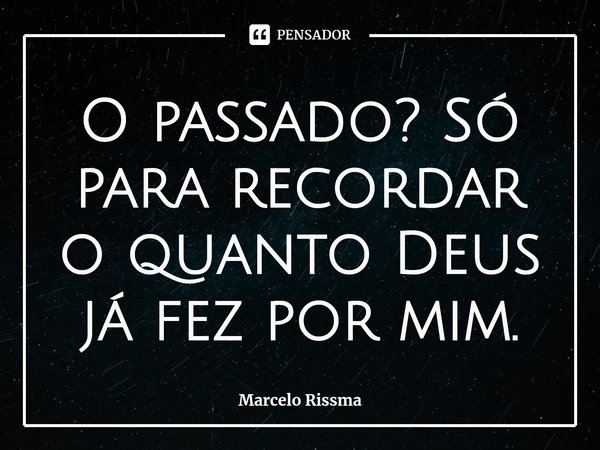 ⁠O passado? Só para recordar o quanto Deus já fez por mim.... Frase de Marcelo Rissma.