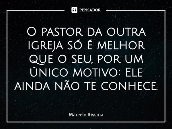 ⁠O pastor da outra igreja só é melhor que o seu, por um único motivo: Ele ainda não te conhece.... Frase de Marcelo Rissma.