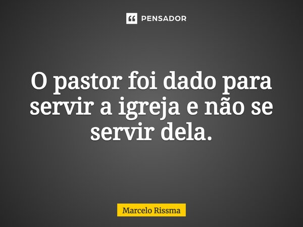 ⁠O pastor foi dado para servir a igreja e não se servir dela.... Frase de Marcelo Rissma.