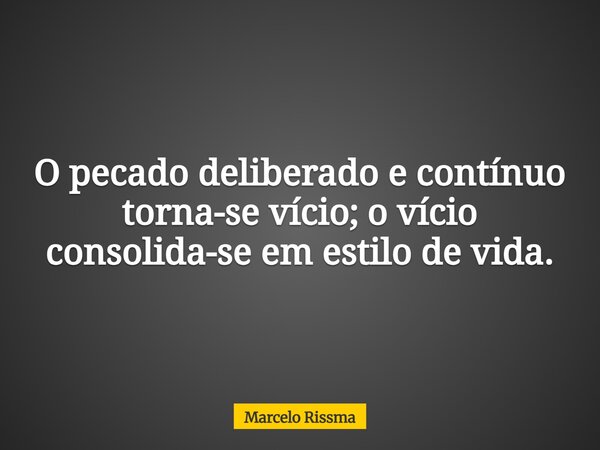 O pecado deliberado e contínuo torna-se vício; o vício consolida-se em estilo de vida.... Frase de Marcelo Rissma.