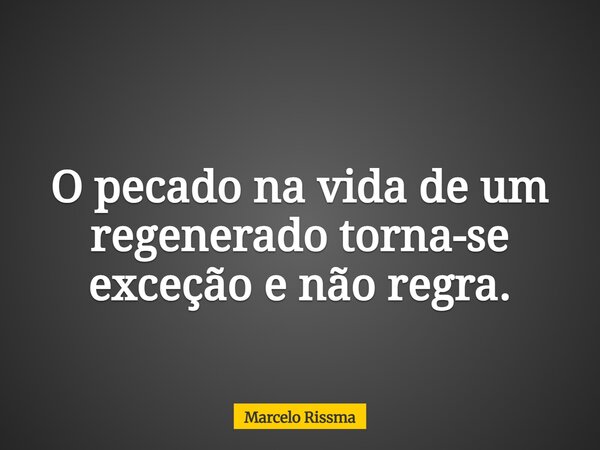 O pecado na vida de um regenerado torna-se exceção e não regra.... Frase de Marcelo Rissma.
