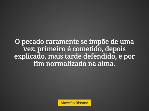 O pecado raramente se impõe de uma vez; primeiro é cometido, depois explicado, mais tarde defendido, e por fim normalizado na alma.... Frase de Marcelo Rissma.